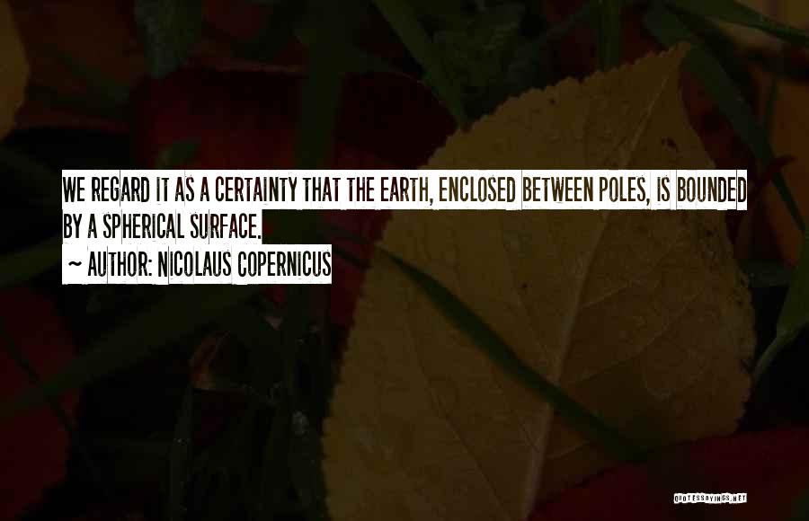 Nicolaus Copernicus Quotes: We Regard It As A Certainty That The Earth, Enclosed Between Poles, Is Bounded By A Spherical Surface.