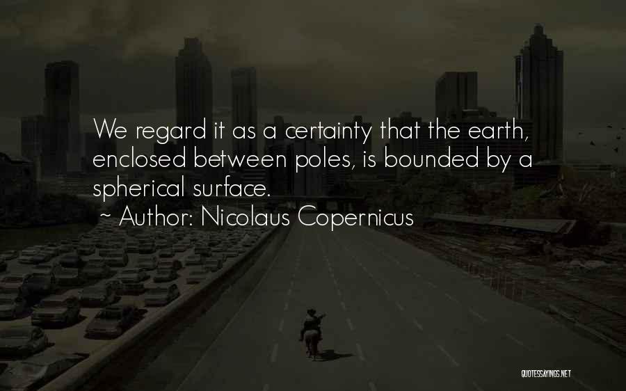 Nicolaus Copernicus Quotes: We Regard It As A Certainty That The Earth, Enclosed Between Poles, Is Bounded By A Spherical Surface.