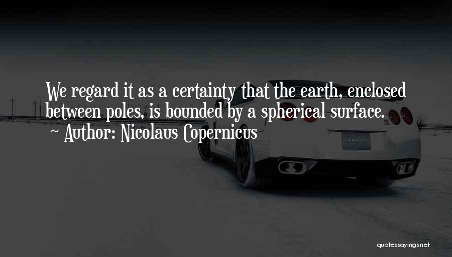 Nicolaus Copernicus Quotes: We Regard It As A Certainty That The Earth, Enclosed Between Poles, Is Bounded By A Spherical Surface.