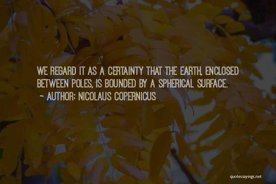 Nicolaus Copernicus Quotes: We Regard It As A Certainty That The Earth, Enclosed Between Poles, Is Bounded By A Spherical Surface.