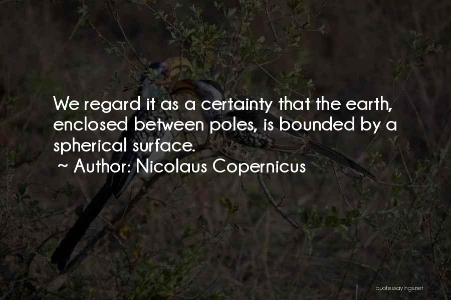 Nicolaus Copernicus Quotes: We Regard It As A Certainty That The Earth, Enclosed Between Poles, Is Bounded By A Spherical Surface.