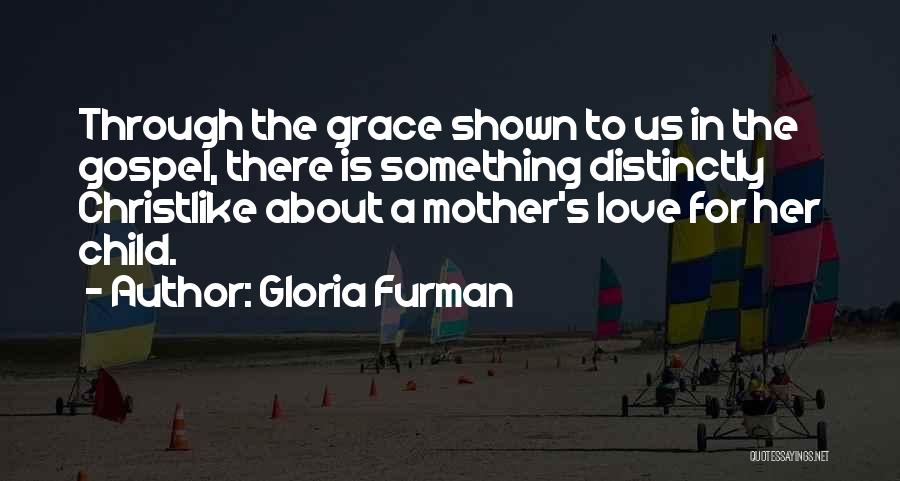 Gloria Furman Quotes: Through The Grace Shown To Us In The Gospel, There Is Something Distinctly Christlike About A Mother's Love For Her