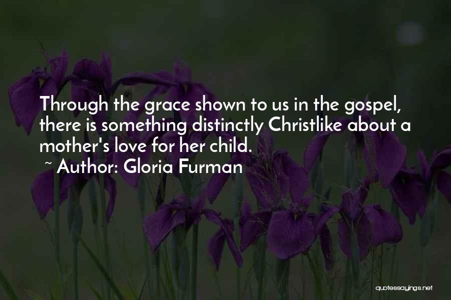 Gloria Furman Quotes: Through The Grace Shown To Us In The Gospel, There Is Something Distinctly Christlike About A Mother's Love For Her
