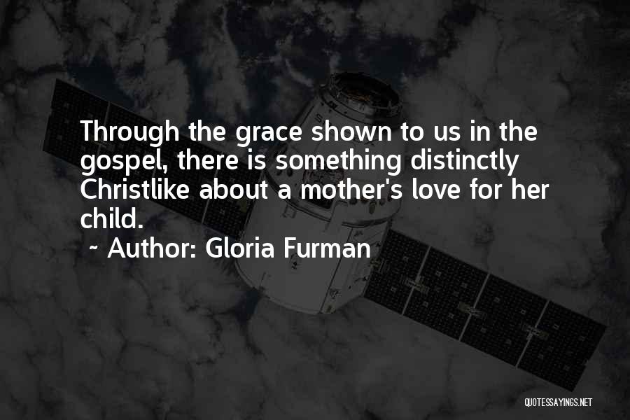 Gloria Furman Quotes: Through The Grace Shown To Us In The Gospel, There Is Something Distinctly Christlike About A Mother's Love For Her