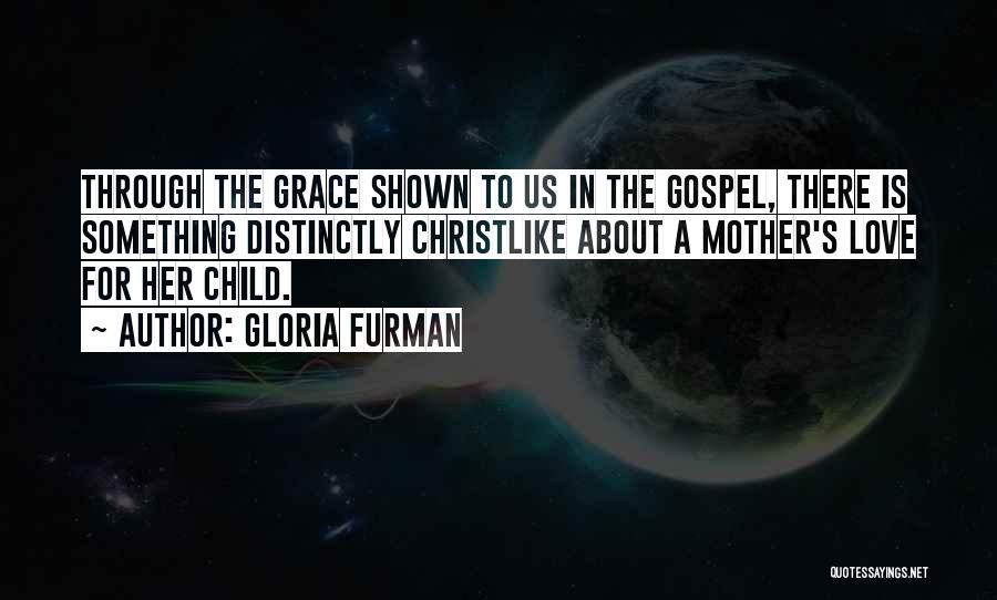 Gloria Furman Quotes: Through The Grace Shown To Us In The Gospel, There Is Something Distinctly Christlike About A Mother's Love For Her