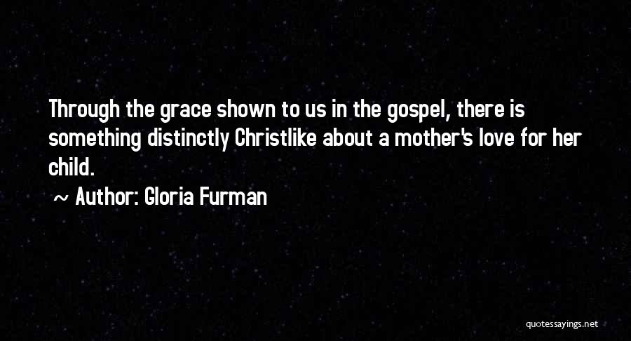 Gloria Furman Quotes: Through The Grace Shown To Us In The Gospel, There Is Something Distinctly Christlike About A Mother's Love For Her