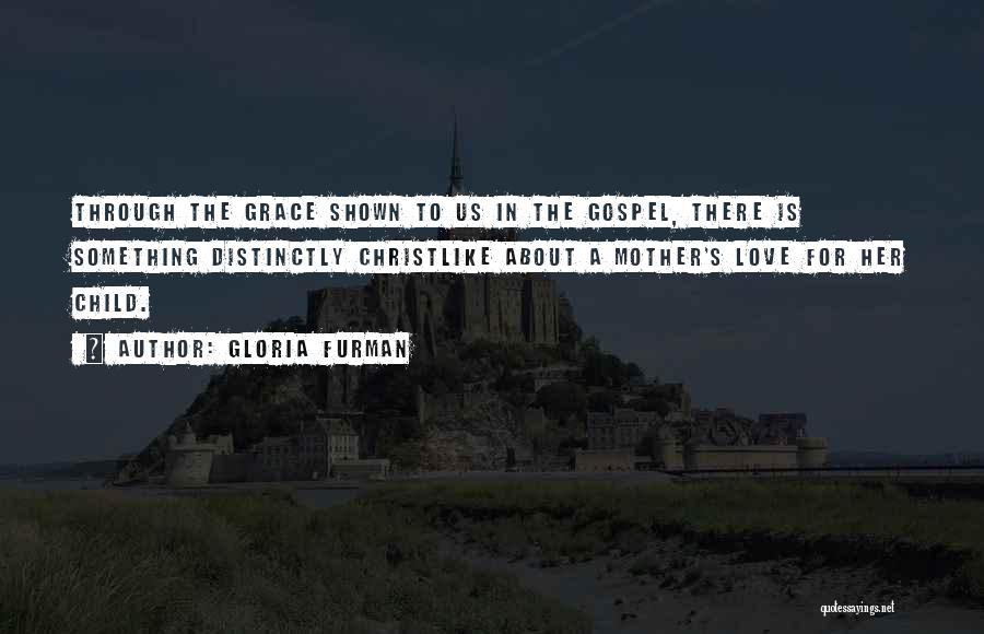 Gloria Furman Quotes: Through The Grace Shown To Us In The Gospel, There Is Something Distinctly Christlike About A Mother's Love For Her