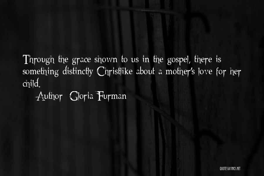Gloria Furman Quotes: Through The Grace Shown To Us In The Gospel, There Is Something Distinctly Christlike About A Mother's Love For Her