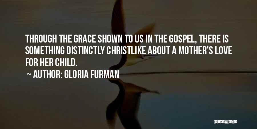 Gloria Furman Quotes: Through The Grace Shown To Us In The Gospel, There Is Something Distinctly Christlike About A Mother's Love For Her