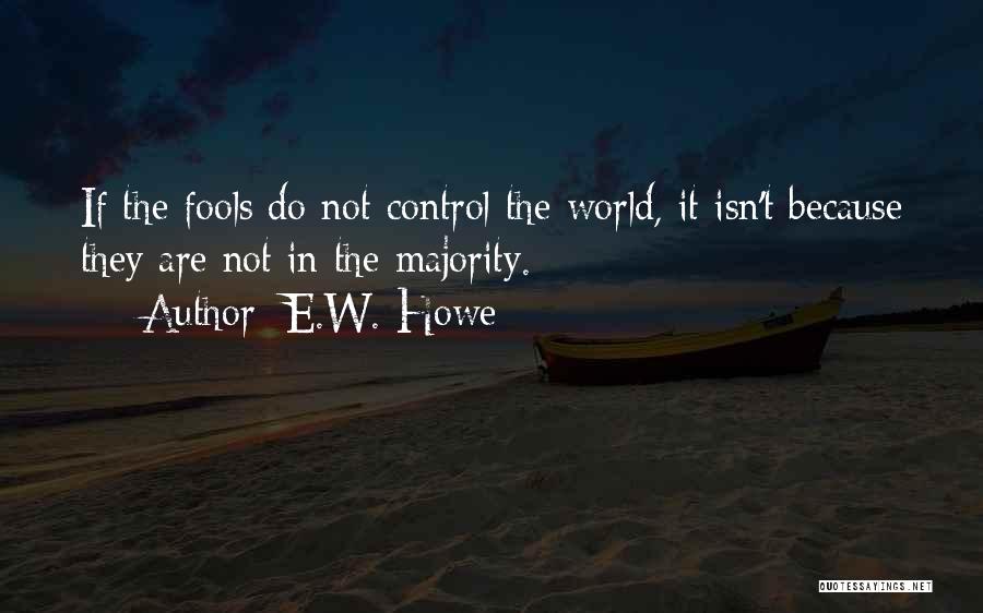 E.W. Howe Quotes: If The Fools Do Not Control The World, It Isn't Because They Are Not In The Majority.