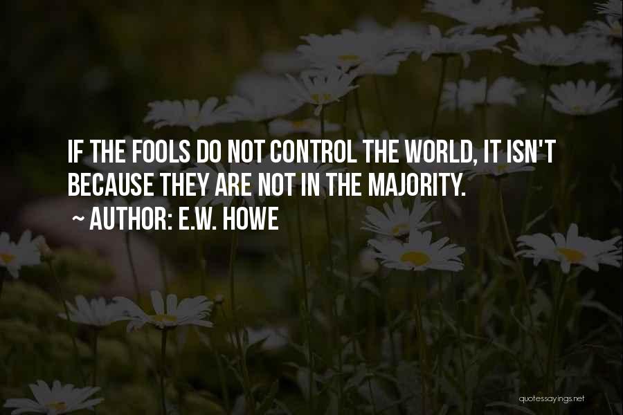 E.W. Howe Quotes: If The Fools Do Not Control The World, It Isn't Because They Are Not In The Majority.