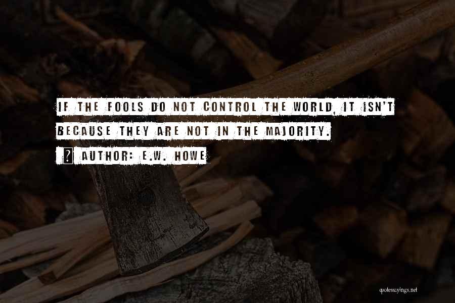 E.W. Howe Quotes: If The Fools Do Not Control The World, It Isn't Because They Are Not In The Majority.