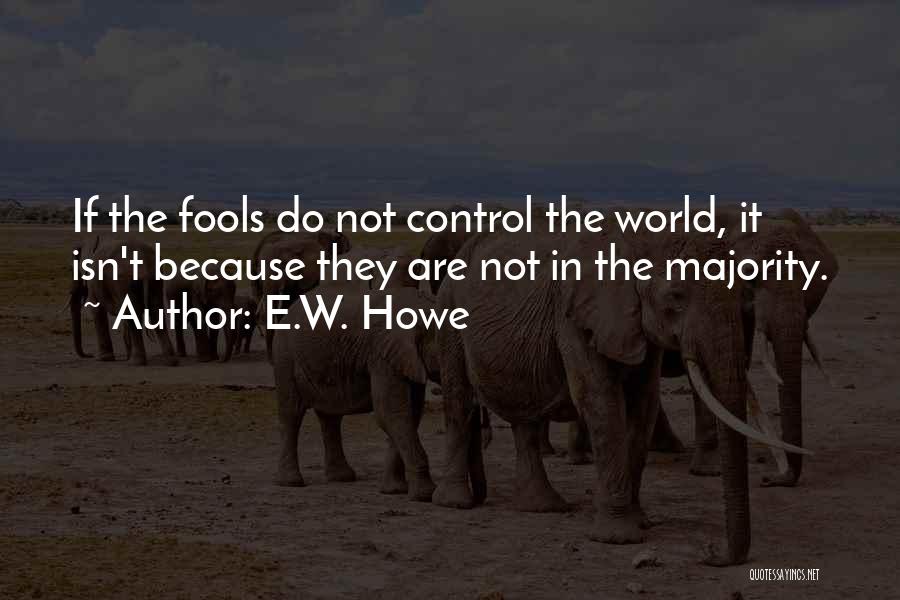 E.W. Howe Quotes: If The Fools Do Not Control The World, It Isn't Because They Are Not In The Majority.