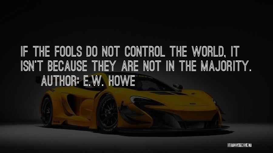E.W. Howe Quotes: If The Fools Do Not Control The World, It Isn't Because They Are Not In The Majority.