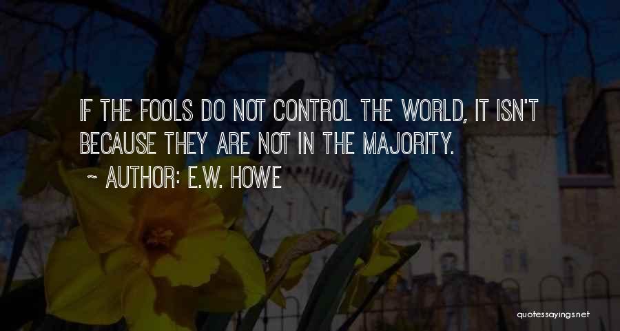 E.W. Howe Quotes: If The Fools Do Not Control The World, It Isn't Because They Are Not In The Majority.