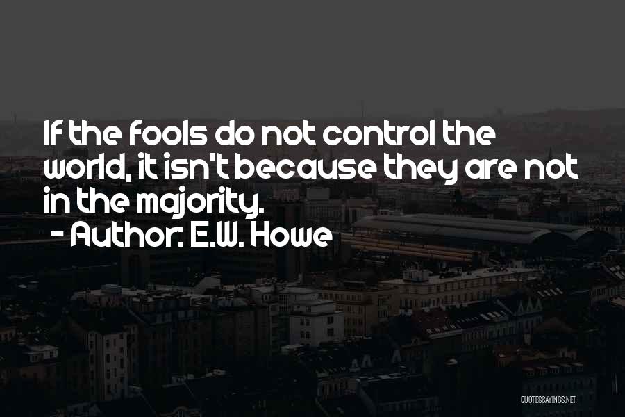 E.W. Howe Quotes: If The Fools Do Not Control The World, It Isn't Because They Are Not In The Majority.