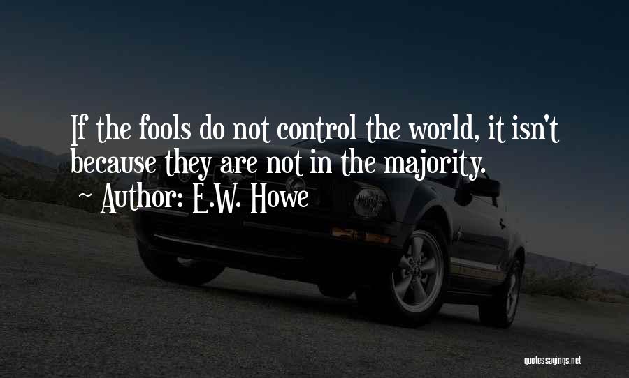 E.W. Howe Quotes: If The Fools Do Not Control The World, It Isn't Because They Are Not In The Majority.