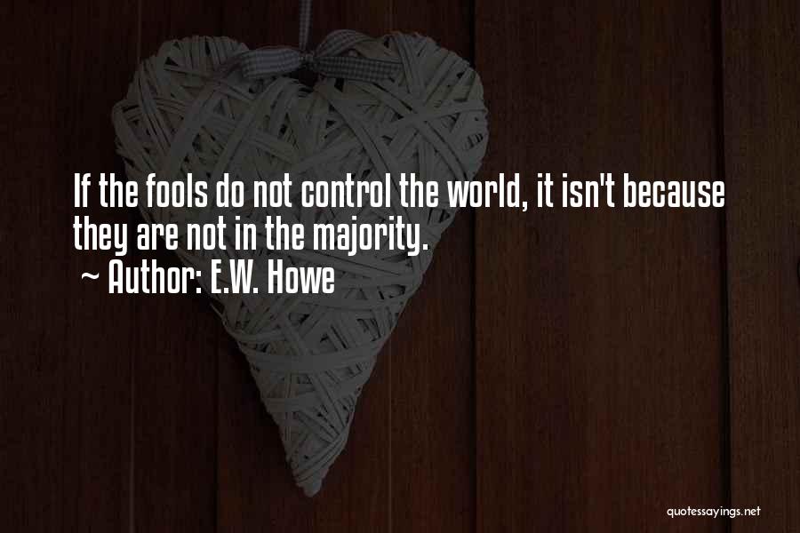 E.W. Howe Quotes: If The Fools Do Not Control The World, It Isn't Because They Are Not In The Majority.