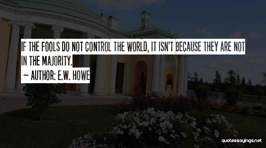 E.W. Howe Quotes: If The Fools Do Not Control The World, It Isn't Because They Are Not In The Majority.