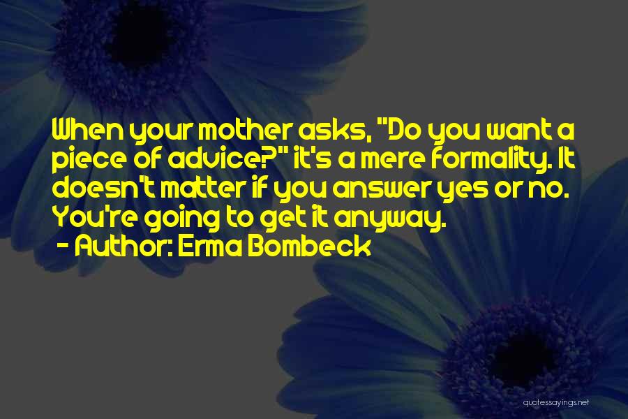 Erma Bombeck Quotes: When Your Mother Asks, Do You Want A Piece Of Advice? It's A Mere Formality. It Doesn't Matter If You
