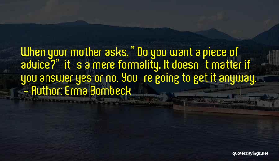 Erma Bombeck Quotes: When Your Mother Asks, Do You Want A Piece Of Advice? It's A Mere Formality. It Doesn't Matter If You