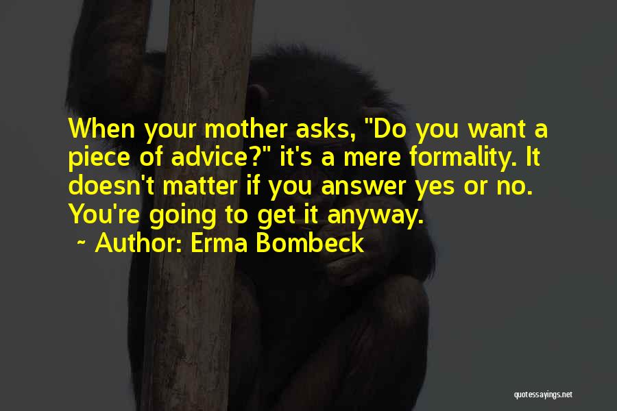 Erma Bombeck Quotes: When Your Mother Asks, Do You Want A Piece Of Advice? It's A Mere Formality. It Doesn't Matter If You