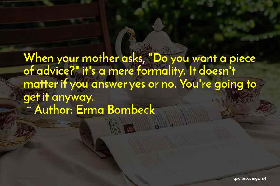 Erma Bombeck Quotes: When Your Mother Asks, Do You Want A Piece Of Advice? It's A Mere Formality. It Doesn't Matter If You
