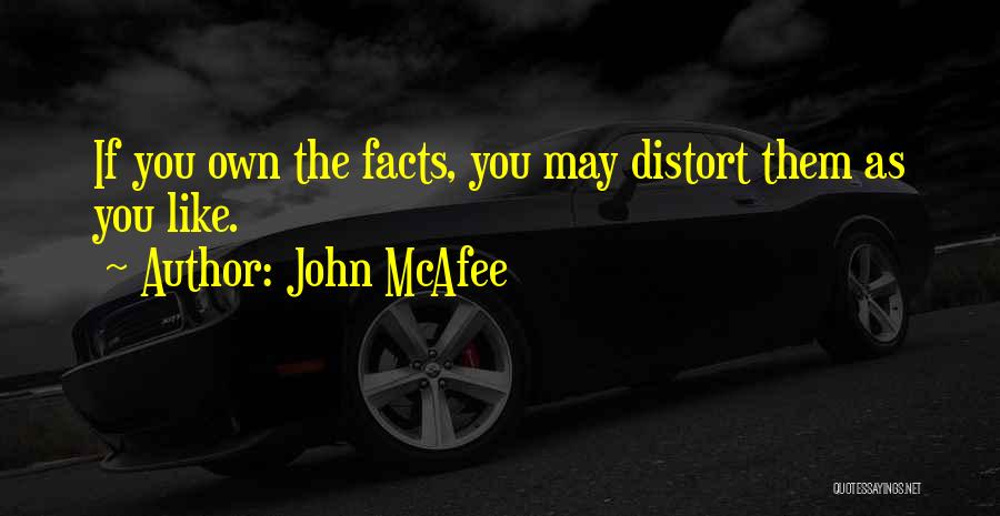 John McAfee Quotes: If You Own The Facts, You May Distort Them As You Like.