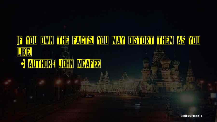 John McAfee Quotes: If You Own The Facts, You May Distort Them As You Like.