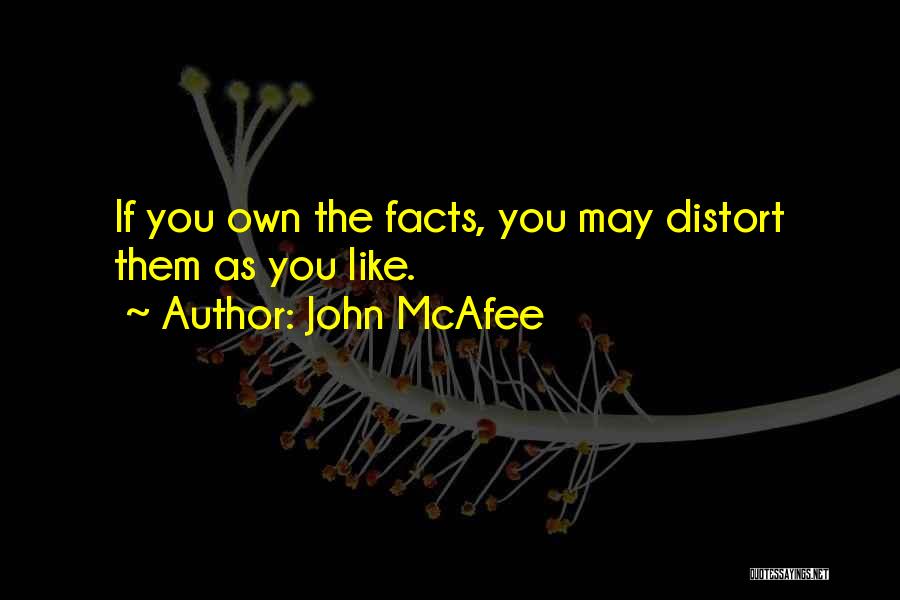 John McAfee Quotes: If You Own The Facts, You May Distort Them As You Like.