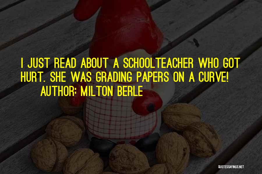 Milton Berle Quotes: I Just Read About A Schoolteacher Who Got Hurt. She Was Grading Papers On A Curve!