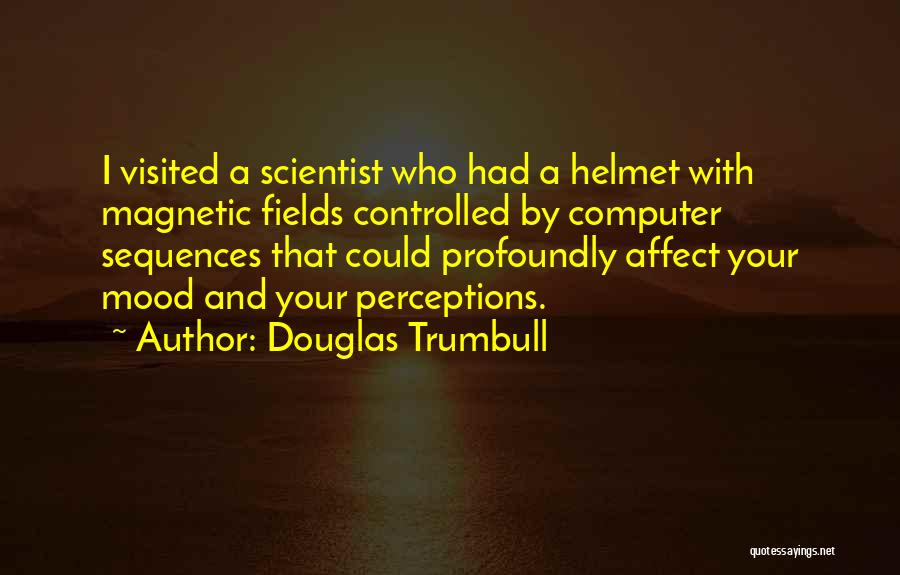 Douglas Trumbull Quotes: I Visited A Scientist Who Had A Helmet With Magnetic Fields Controlled By Computer Sequences That Could Profoundly Affect Your