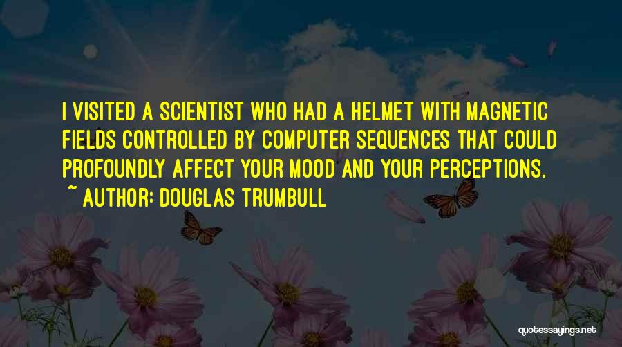 Douglas Trumbull Quotes: I Visited A Scientist Who Had A Helmet With Magnetic Fields Controlled By Computer Sequences That Could Profoundly Affect Your