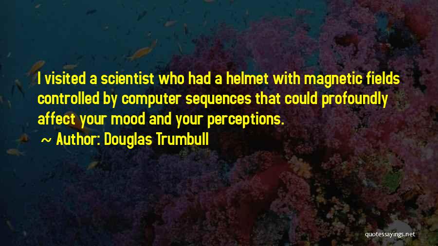 Douglas Trumbull Quotes: I Visited A Scientist Who Had A Helmet With Magnetic Fields Controlled By Computer Sequences That Could Profoundly Affect Your
