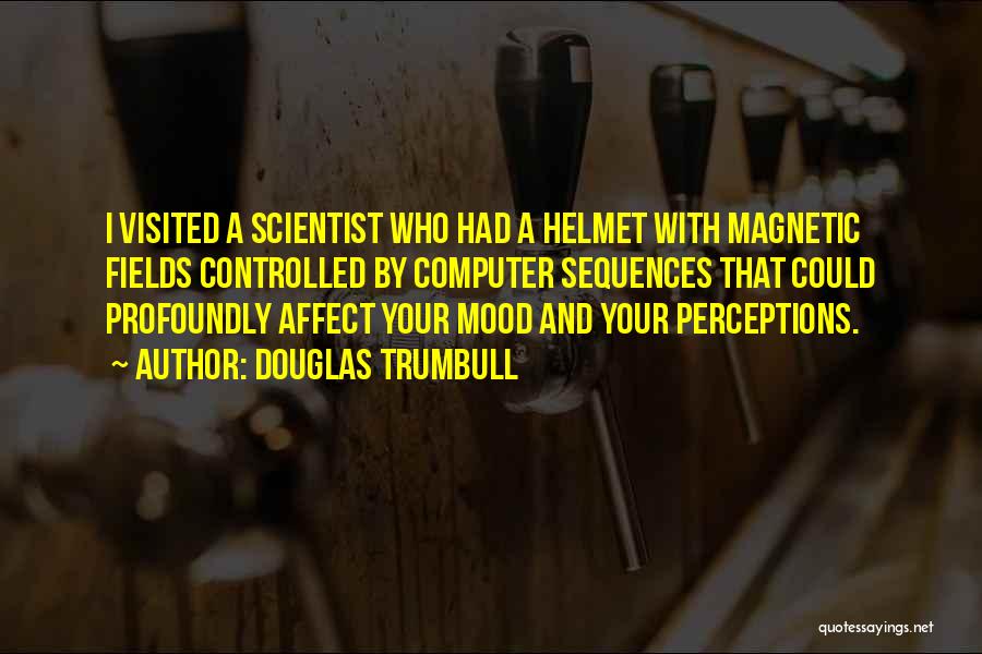 Douglas Trumbull Quotes: I Visited A Scientist Who Had A Helmet With Magnetic Fields Controlled By Computer Sequences That Could Profoundly Affect Your