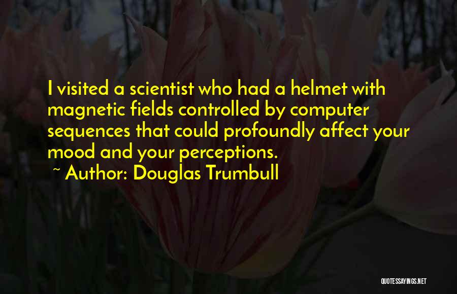 Douglas Trumbull Quotes: I Visited A Scientist Who Had A Helmet With Magnetic Fields Controlled By Computer Sequences That Could Profoundly Affect Your