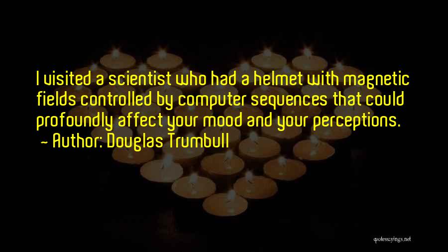 Douglas Trumbull Quotes: I Visited A Scientist Who Had A Helmet With Magnetic Fields Controlled By Computer Sequences That Could Profoundly Affect Your