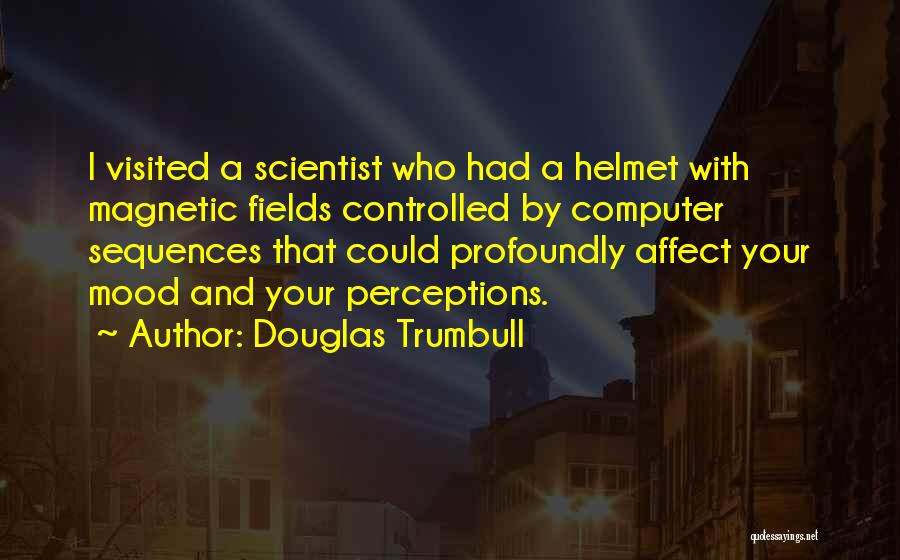 Douglas Trumbull Quotes: I Visited A Scientist Who Had A Helmet With Magnetic Fields Controlled By Computer Sequences That Could Profoundly Affect Your