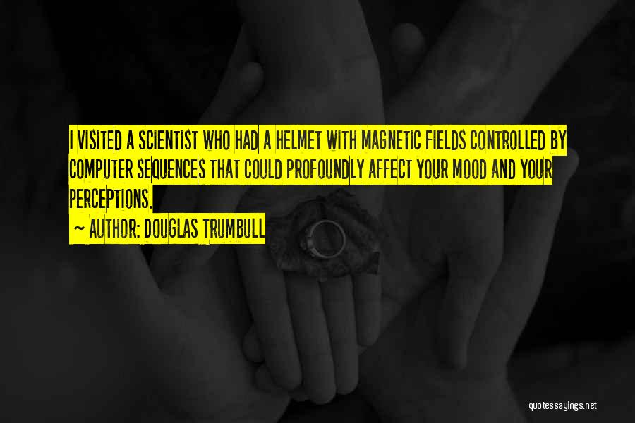 Douglas Trumbull Quotes: I Visited A Scientist Who Had A Helmet With Magnetic Fields Controlled By Computer Sequences That Could Profoundly Affect Your