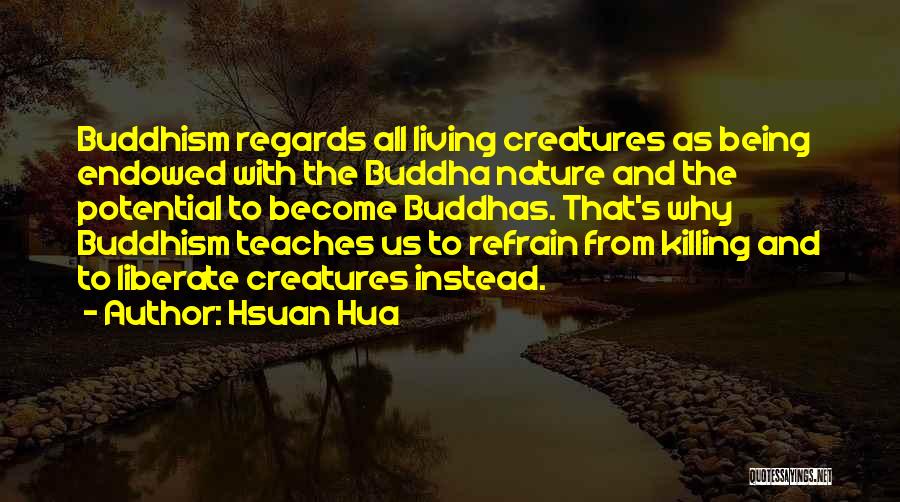 Hsuan Hua Quotes: Buddhism Regards All Living Creatures As Being Endowed With The Buddha Nature And The Potential To Become Buddhas. That's Why