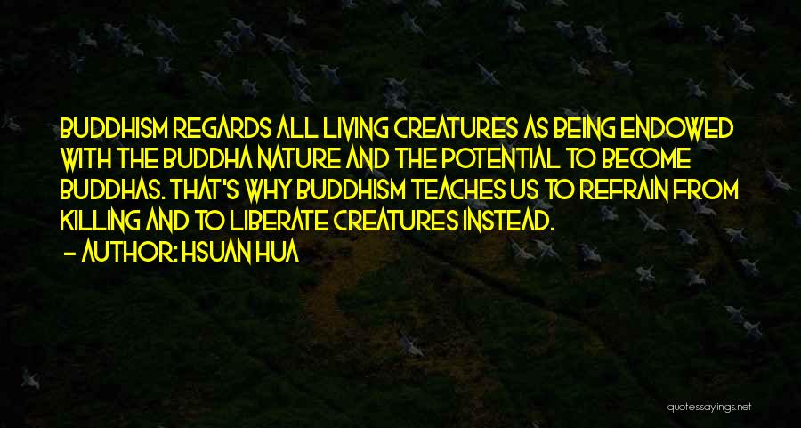 Hsuan Hua Quotes: Buddhism Regards All Living Creatures As Being Endowed With The Buddha Nature And The Potential To Become Buddhas. That's Why