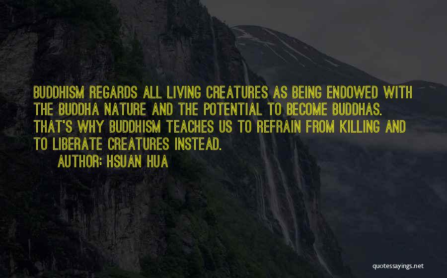 Hsuan Hua Quotes: Buddhism Regards All Living Creatures As Being Endowed With The Buddha Nature And The Potential To Become Buddhas. That's Why