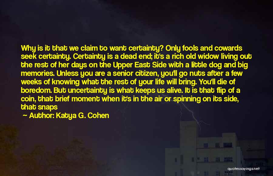 Katya G. Cohen Quotes: Why Is It That We Claim To Want Certainty? Only Fools And Cowards Seek Certainty. Certainty Is A Dead End;