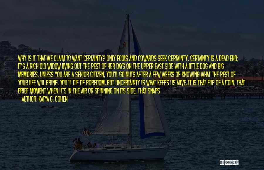 Katya G. Cohen Quotes: Why Is It That We Claim To Want Certainty? Only Fools And Cowards Seek Certainty. Certainty Is A Dead End;