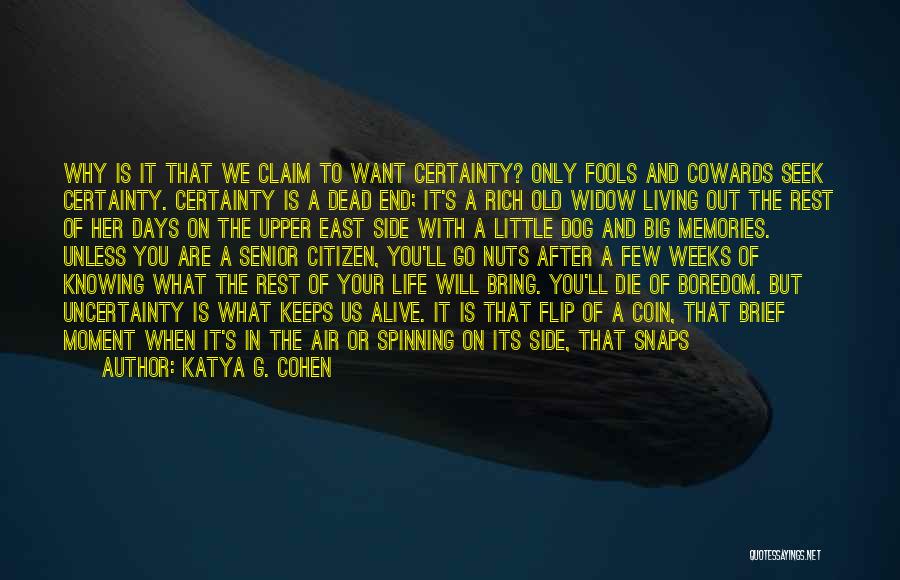 Katya G. Cohen Quotes: Why Is It That We Claim To Want Certainty? Only Fools And Cowards Seek Certainty. Certainty Is A Dead End;