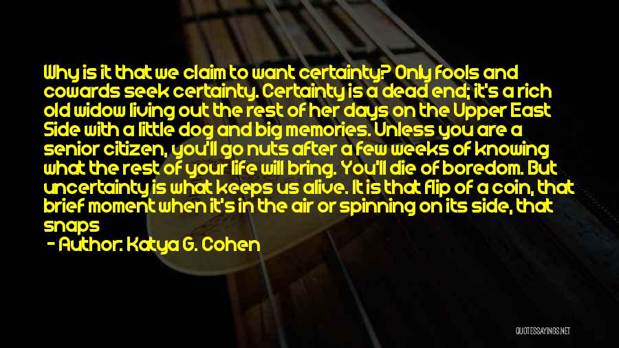 Katya G. Cohen Quotes: Why Is It That We Claim To Want Certainty? Only Fools And Cowards Seek Certainty. Certainty Is A Dead End;