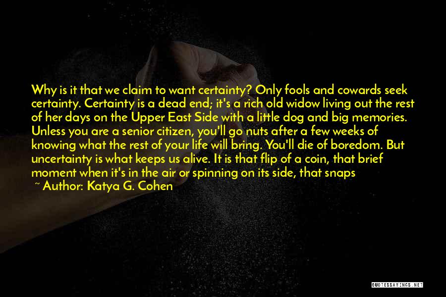 Katya G. Cohen Quotes: Why Is It That We Claim To Want Certainty? Only Fools And Cowards Seek Certainty. Certainty Is A Dead End;