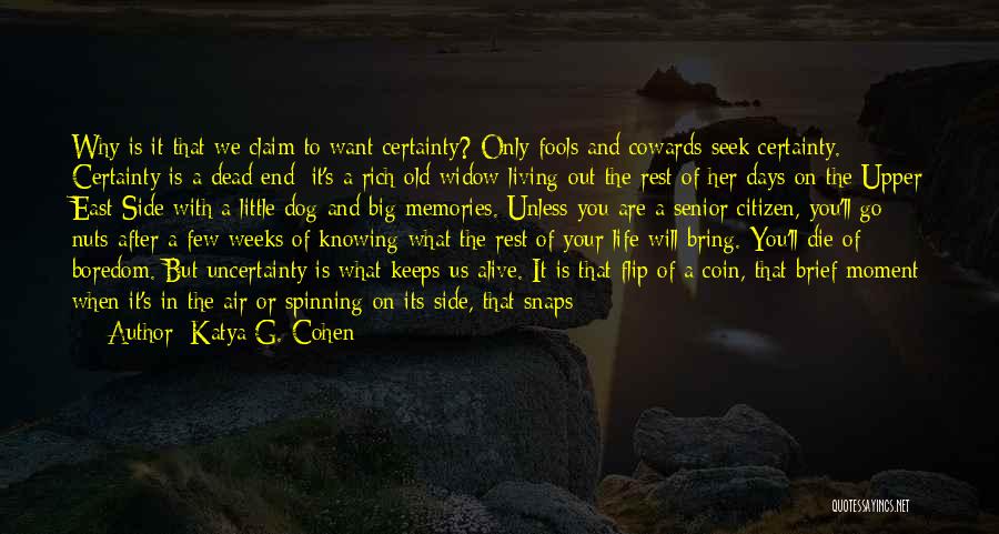 Katya G. Cohen Quotes: Why Is It That We Claim To Want Certainty? Only Fools And Cowards Seek Certainty. Certainty Is A Dead End;