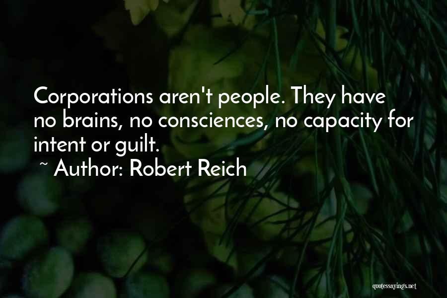 Robert Reich Quotes: Corporations Aren't People. They Have No Brains, No Consciences, No Capacity For Intent Or Guilt.