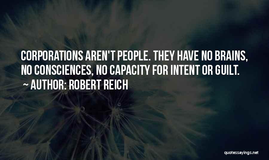 Robert Reich Quotes: Corporations Aren't People. They Have No Brains, No Consciences, No Capacity For Intent Or Guilt.